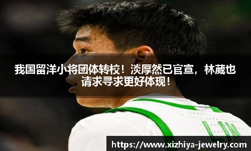 我国留洋小将团体转校！淡厚然已官宣，林葳也请求寻求更好体现！